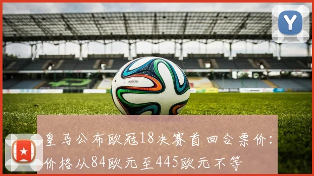 皇马公布欧冠18决赛首回合票价：价格从84欧元至445欧元不等