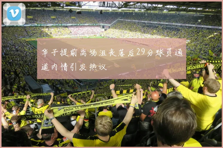 华子提前离场沮丧落后29分球员通道内情引发热议