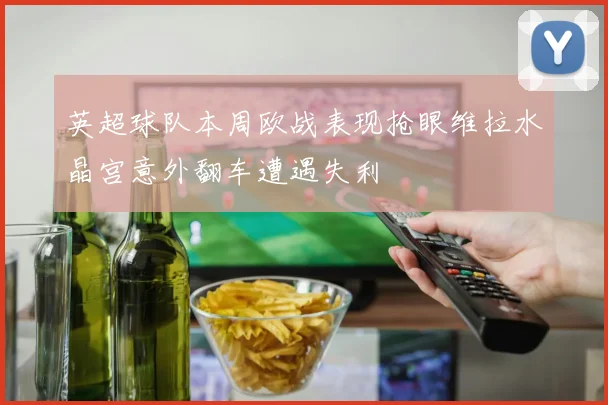 英超球队本周欧战表现抢眼维拉水晶宫意外翻车遭遇失利