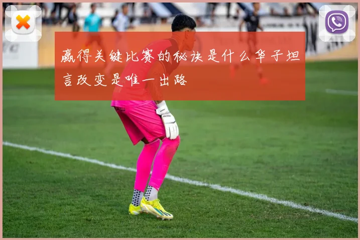 赢得关键比赛的秘诀是什么华子坦言改变是唯一出路