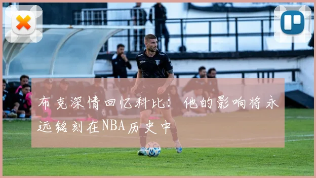 布克深情回忆科比：他的影响将永远铭刻在NBA历史中