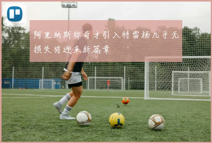阿里纳斯称奇才引入特雷杨几乎无损失将迎来新篇章