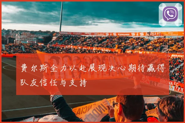 费尔斯全力以赴展现决心期待赢得队友信任与支持