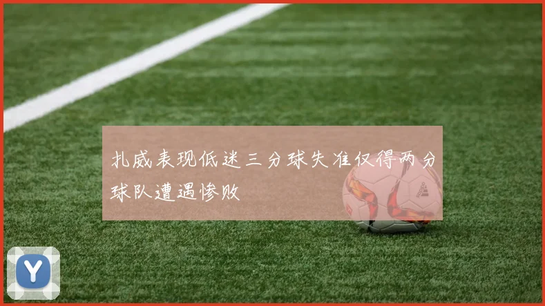 扎威表现低迷三分球失准仅得两分球队遭遇惨败