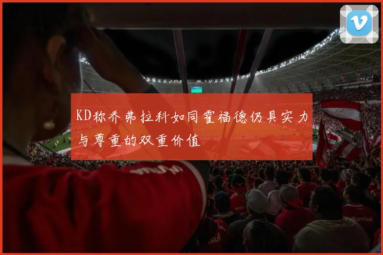 KD称乔弗拉科如同霍福德仍具实力与尊重的双重价值