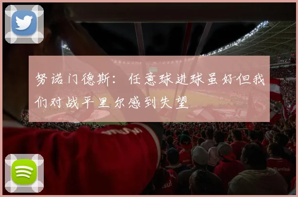 努诺门德斯：任意球进球虽好但我们对战平里尔感到失望
