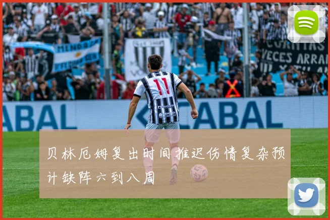 贝林厄姆复出时间推迟伤情复杂预计缺阵六到八周