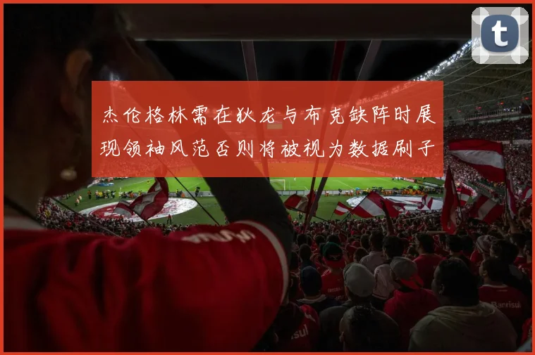 杰伦格林需在狄龙与布克缺阵时展现领袖风范否则将被视为数据刷子