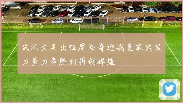 武汉女足出征摩洛哥迎战皇家武装力量力争胜利再创辉煌