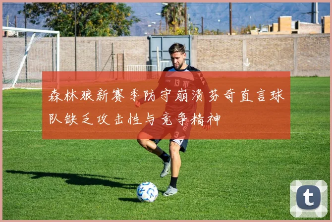 森林狼新赛季防守崩溃芬奇直言球队缺乏攻击性与竞争精神