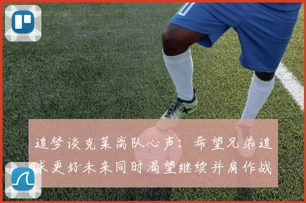 追梦谈克莱离队心声：希望兄弟追求更好未来同时渴望继续并肩作战