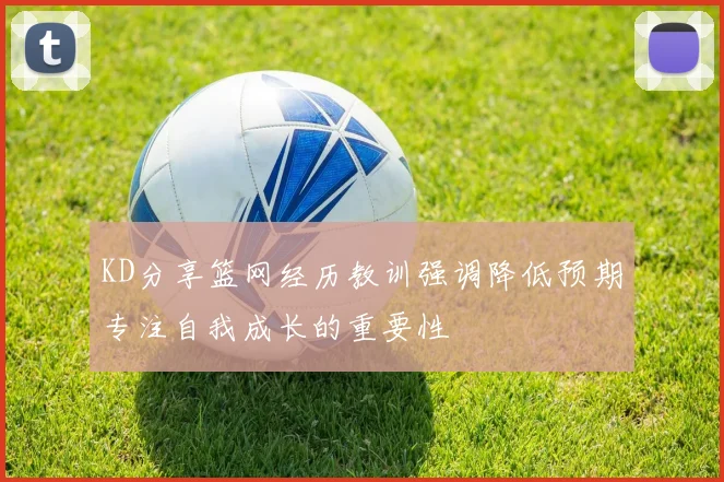 KD分享篮网经历教训强调降低预期专注自我成长的重要性
