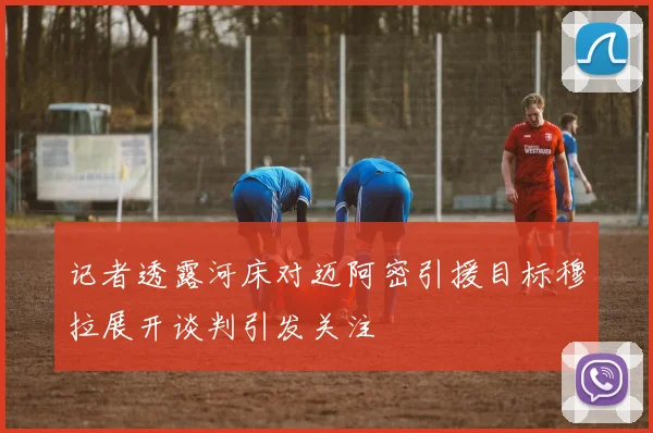 记者透露河床对迈阿密引援目标穆拉展开谈判引发关注
