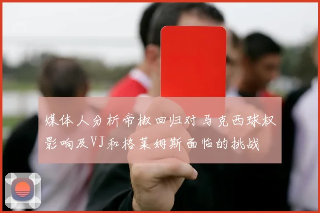 媒体人分析帝椒回归对马克西球权影响及VJ和格莱姆斯面临的挑战