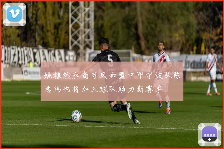 姚棣然和尚可风加盟中甲宁波队陈浩玮也将加入球队助力新赛季