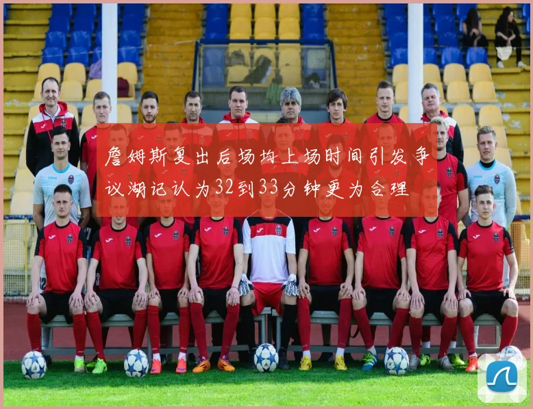 詹姆斯复出后场均上场时间引发争议湖记认为32到33分钟更为合理