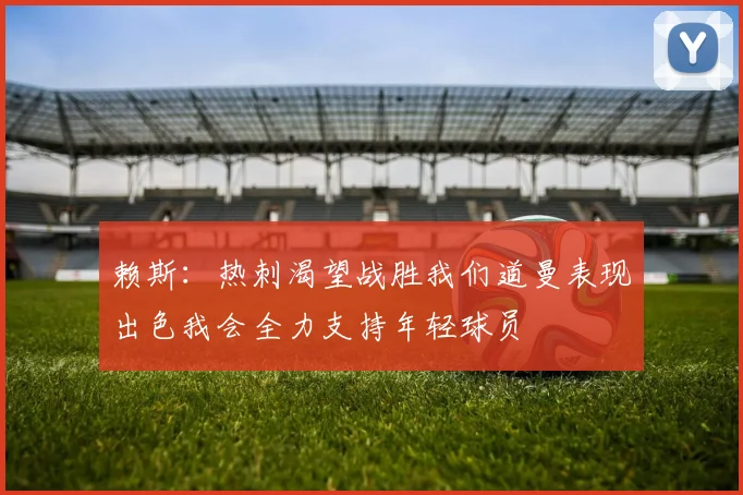 赖斯：热刺渴望战胜我们道曼表现出色我会全力支持年轻球员