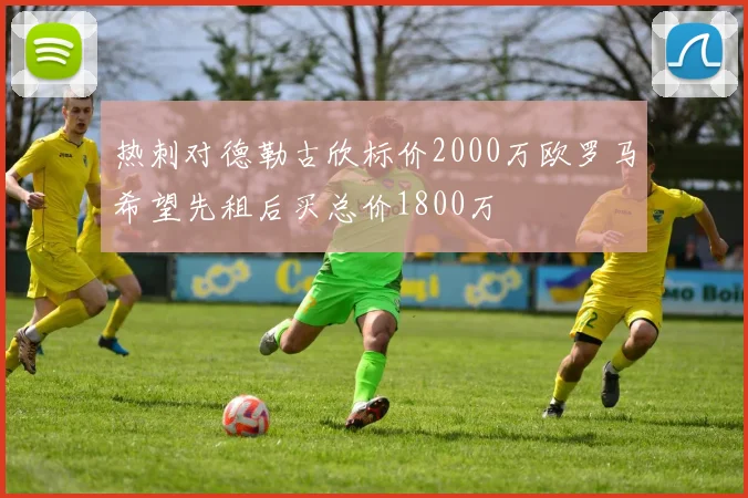 热刺对德勒古欣标价2000万欧罗马希望先租后买总价1800万