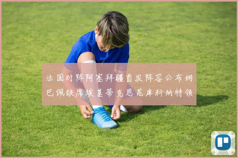 法国对阵阿塞拜疆首发阵容公布姆巴佩缺席埃基蒂克恩昆库科纳特领衔出战