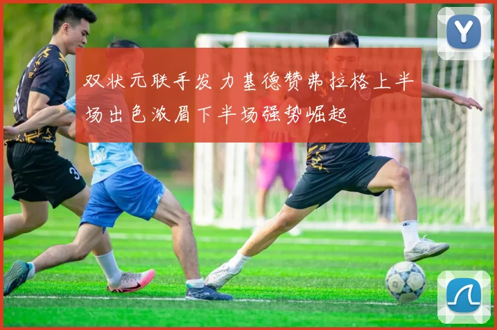 双状元联手发力基德赞弗拉格上半场出色浓眉下半场强势崛起