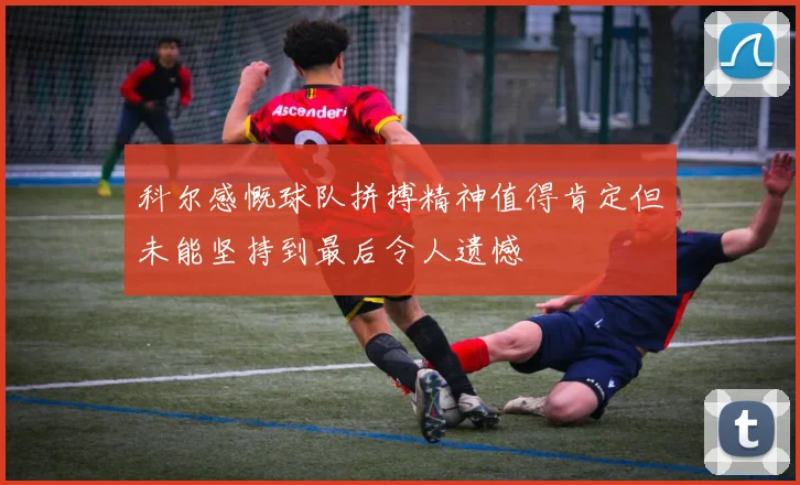 科尔感慨球队拼搏精神值得肯定但未能坚持到最后令人遗憾