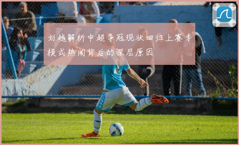 刘越解析中超争冠现状回归上赛季模式热闹背后的深层原因