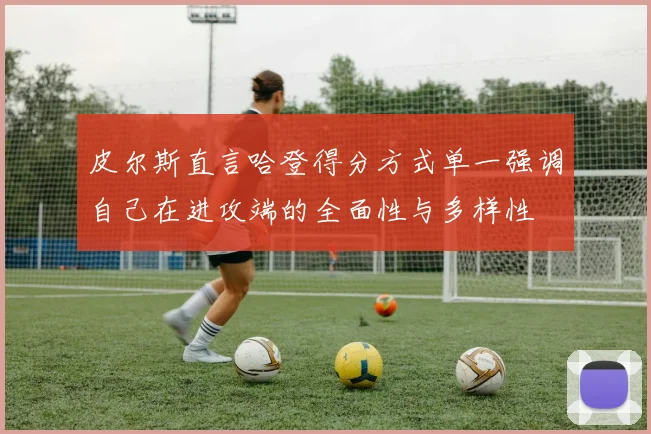 皮尔斯直言哈登得分方式单一强调自己在进攻端的全面性与多样性