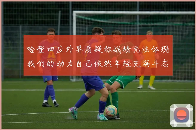 哈登回应外界质疑称战绩无法体现我们的动力自己依然年轻充满斗志