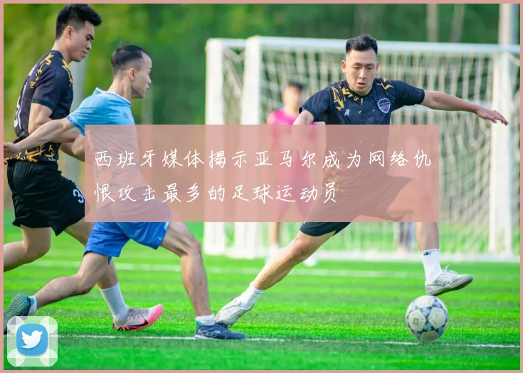 西班牙媒体揭示亚马尔成为网络仇恨攻击最多的足球运动员