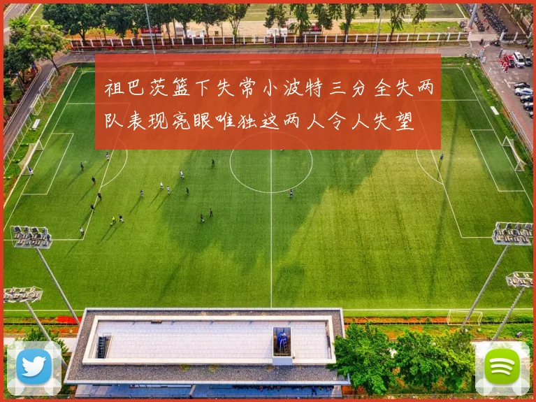 祖巴茨篮下失常小波特三分全失两队表现亮眼唯独这两人令人失望