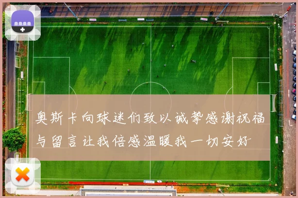 奥斯卡向球迷们致以诚挚感谢祝福与留言让我倍感温暖我一切安好