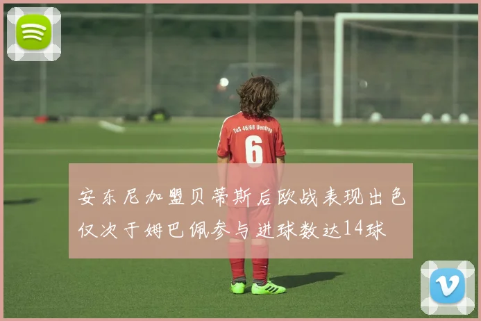 安东尼加盟贝蒂斯后欧战表现出色仅次于姆巴佩参与进球数达14球