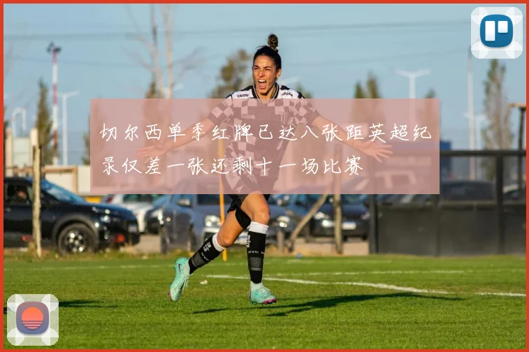 切尔西单季红牌已达八张距英超纪录仅差一张还剩十一场比赛