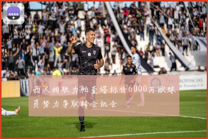 西汉姆联为帕奎塔标价6000万欧球员努力争取转会机会