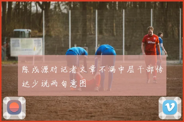 陈戌源对记者文章不满中层干部传达少说两句意图