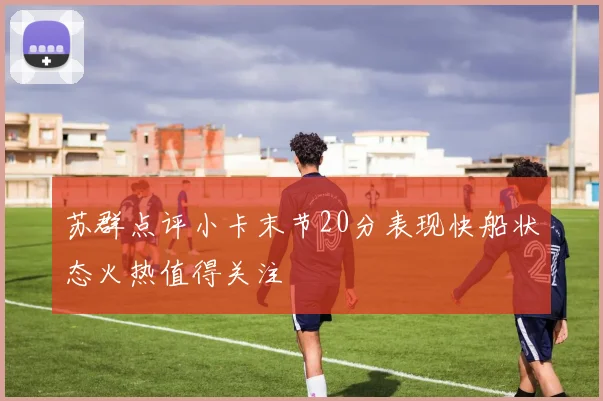 苏群点评小卡末节20分表现快船状态火热值得关注