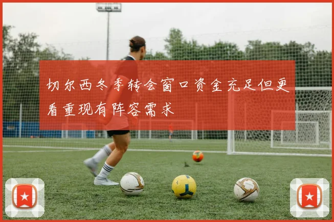 切尔西冬季转会窗口资金充足但更看重现有阵容需求