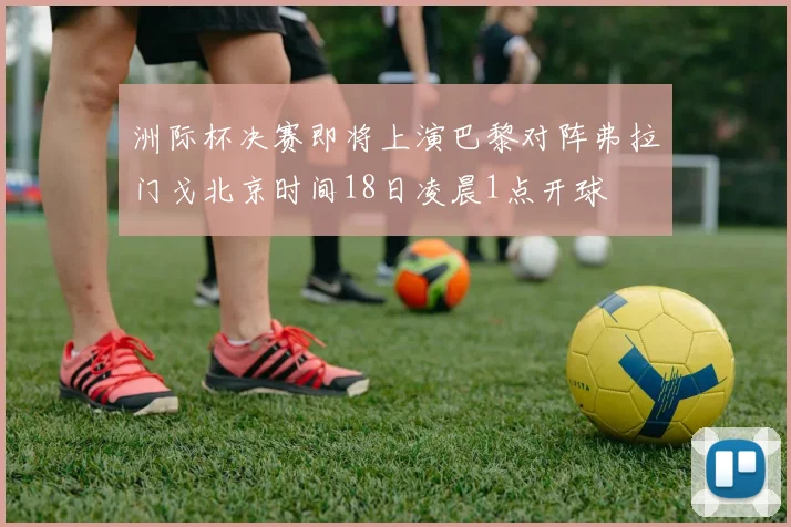 洲际杯决赛即将上演巴黎对阵弗拉门戈北京时间18日凌晨1点开球