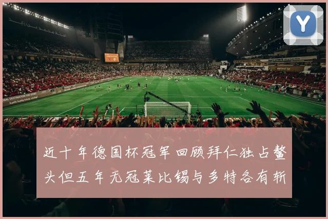 近十年德国杯冠军回顾拜仁独占鳌头但五年无冠莱比锡与多特各有斩获