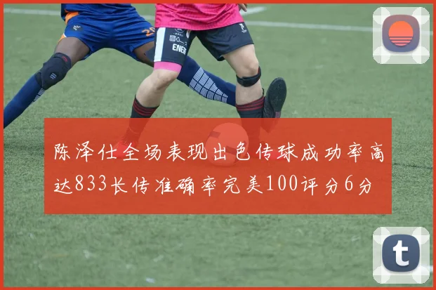 陈泽仕全场表现出色传球成功率高达833长传准确率完美100评分6分