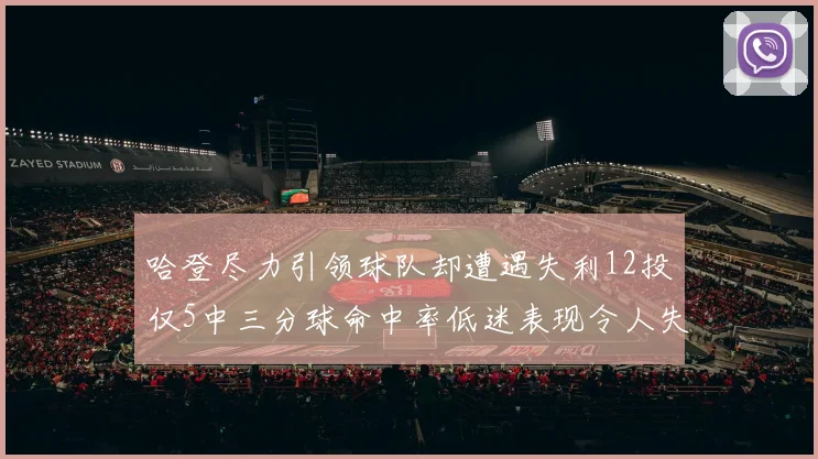 哈登尽力引领球队却遭遇失利12投仅5中三分球命中率低迷表现令人失望