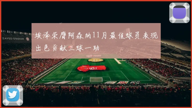 埃泽荣膺阿森纳11月最佳球员表现出色贡献三球一助
