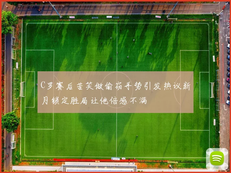 C罗赛后苦笑做偷窃手势引发热议新月锁定胜局让他倍感不满
