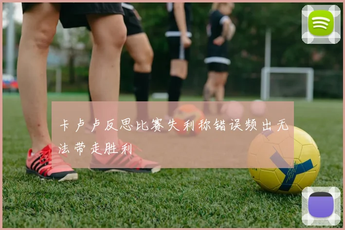 卡卢卢反思比赛失利称错误频出无法带走胜利