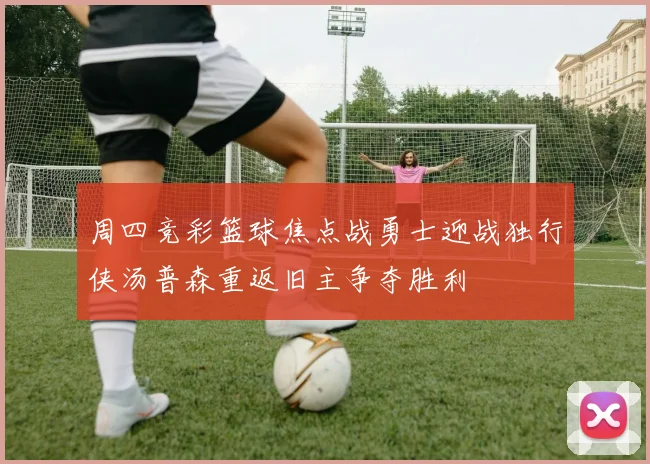 周四竞彩篮球焦点战勇士迎战独行侠汤普森重返旧主争夺胜利