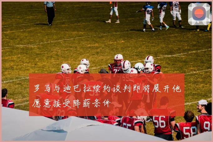 罗马与迪巴拉续约谈判即将展开他愿意接受降薪条件