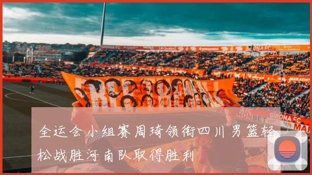 全运会小组赛周琦领衔四川男篮轻松战胜河南队取得胜利