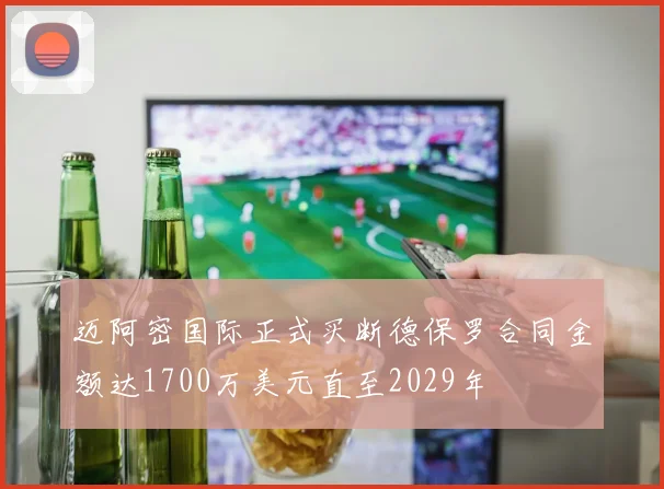 迈阿密国际正式买断德保罗合同金额达1700万美元直至2029年