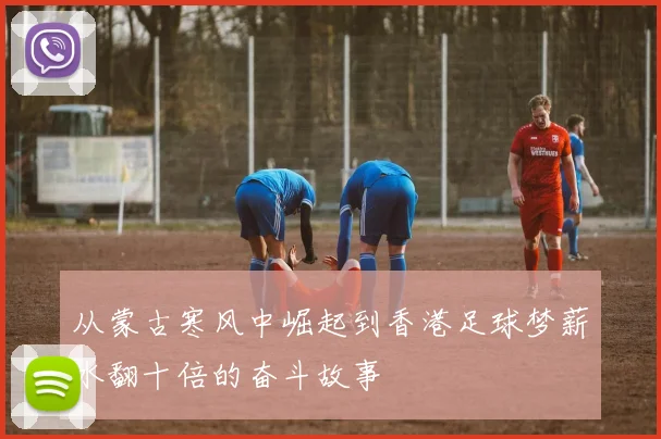 从蒙古寒风中崛起到香港足球梦薪水翻十倍的奋斗故事