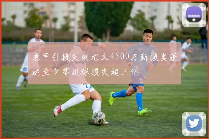 意甲引援失利尤文4500万新援奥蓬达至今零进球损失超三亿
